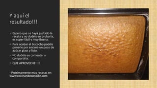 Y aquí el
resultado!!!
• Espero que os haya gustado la
receta y no dudéis en probarla,
es super fácil y muy Buena.
• Para acabar el bizcocho podéis
ponerle por encima un poco de
azúcar glass y listo.
• No dudéis en comentar y
compartirla.
• QUE APROVECHE!!!!
- Próximamente mas recetas en
www.cocinandoconkike.com
 