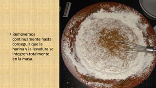 • Removemos
continuamente hasta
conseguir que la
harina y la levadura se
integren totalmente
en la masa.
 