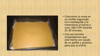 • Colocamos la masa en
un molde engrasado
con mantequilla y lo
meteremos al horno a
unos 160-170º durante
25-30 minutos.
• Una vez termine
comprobamos que
esté hecho con ayuda
de un palillo y sacamos
para que se enfríe.
 