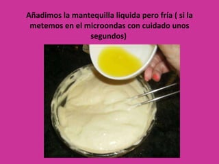 Añadimos la mantequilla liquida pero fría ( si la metemos en el microondas con cuidado unos segundos)  
