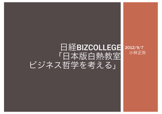 日経BIZCOLLEGE   2012/9/7

    「日本版白熱教室
                     小林正弥


 ビジネス哲学を考える」
 