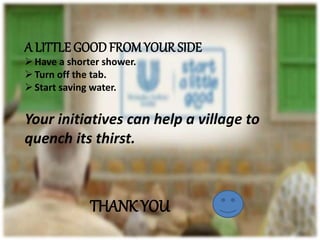 A LITTLE GOODFROMYOUR SIDE
Have a shorter shower.
Turn off the tab.
Start saving water.
Your initiatives can help a village to
quench its thirst.
THANK YOU
 
