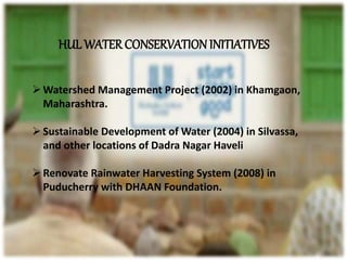 Watershed Management Project (2002) in Khamgaon,
Maharashtra.
Sustainable Development of Water (2004) in Silvassa,
and other locations of Dadra Nagar Haveli
Renovate Rainwater Harvesting System (2008) in
Puducherry with DHAAN Foundation.
HUL WATER CONSERVATIONINITIATIVES
 