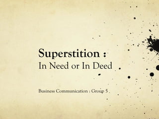 Superstition :
In Need or In Deed
Business Communication : Group 5
 