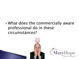  What

does the commercially aware
professional do in these
circumstances?

 
