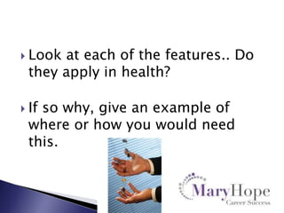  Look

at each of the features.. Do
they apply in health?

 If

so why, give an example of
where or how you would need
this.

 