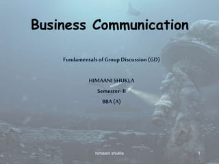 Business Communication
Fundamentals ofGroup Discussion (GD)
HIMAANISHUKLA
Semester- II
BBA(A)
1himaani shukla
 