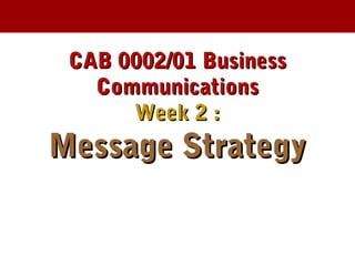 CAB 0002/01 BusinessCAB 0002/01 Business
CommunicationsCommunications
Week 2 :Week 2 :
Message StrategyMessage Strategy
 