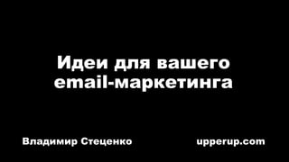 Идеи для вашего
email-маркетинга
Владимир Стеценко upperup.com
 