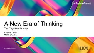 © 2016 IBM Corporation
A New Era of Thinking
The Cognitive Journey
Caroline Taylor
March 2nd, 2017
IBM BusinessConnect
 