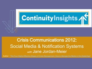 Crisis Communications 2012:
        Social Media & Notification Systems
                             with   Jane Jordan-Meier
Author : “The Four Highly Effective Stages of Crisis Management: How to Manage the Media in the Digital Age”
 