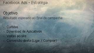 Facebook Ads – Estratégia
Objetivo
Resultado esperado ao final da campanha:
-  Curtidas
-  Download de Aplicativos
-  Visitas ao site
-  Conversão direta (Ligar / Comprar)
 