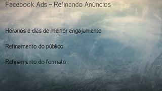 Facebook Ads – Refinando Anúncios
Horarios e dias de melhor engajamento
Refinamento do público
Refinamento do formato
 