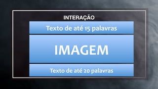 INTERAÇÃO
Texto	
  de	
  até	
  15	
  palavras	
  
IMAGEM	
  
Texto	
  de	
  até	
  20	
  palavras	
  
 