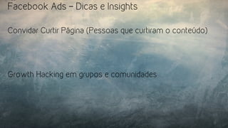 Facebook Ads – Dicas e Insights
Convidar Curtir Página (Pessoas que curtiram o conteúdo)
Growth Hacking em grupos e comunidades
 