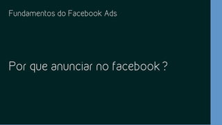 Fundamentos do Facebook Ads
Por que anunciar no facebook?
 
