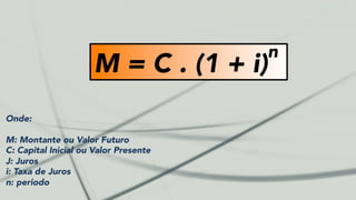 M = C . (1 + i)
n
Onde:
M: Montante ou Valor Futuro
C: Capital Inicial ou Valor Presente
J: Juros
i: Taxa de Juros
n: periodo
 