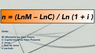 n = (LnM – LnC) / Ln (1 + i )
Onde:
M: Montante ou Valor Futuro
C: Capital Inicial ou Valor Presente
J: Juros
i: Taxa de Juros
n: periodo
 