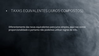 Diferentemente	
  das	
  taxas	
  equivalentes	
  para	
  juros	
  simples,	
  aqui	
  nao	
  existe	
  
proporcionalidade	
  e	
  portanto	
  não	
  podemos	
  utilizar	
  regras	
  de	
  três.	
  
	
  
•  TAXAS EQUIVALENTES (JUROS COMPOSTOS)
 