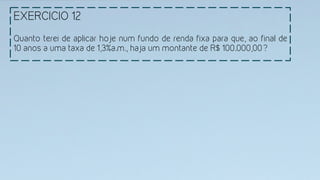 EXERCICIO 12
	
  
Quanto terei de aplicar hoje num fundo de renda fixa para que, ao final de
10 anos a uma taxa de 1,3%a.m., haja um montante de R$ 100.000,00? 
 