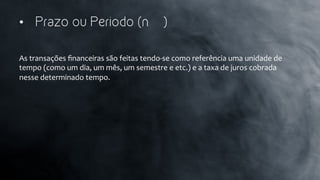 •  Prazo ou Periodo (n )
As	
  transações	
  ﬁnanceiras	
  são	
  feitas	
  tendo-­‐se	
  como	
  referência	
  uma	
  unidade	
  de	
  
tempo	
  (como	
  um	
  dia,	
  um	
  mês,	
  um	
  semestre	
  e	
  etc.)	
  e	
  a	
  taxa	
  de	
  juros	
  cobrada	
  
nesse	
  determinado	
  tempo.	
  
	
  
 