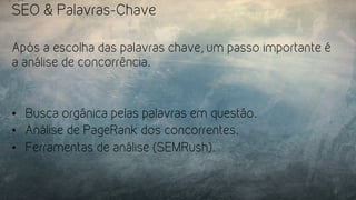 SEO & Palavras-Chave
Após a escolha das palavras chave, um passo importante é
a análise de concorrência.
•  Busca orgânica pelas palavras em questão.
•  Análise de PageRank dos concorrentes.
•  Ferramentas de análise (SEMRush).
 