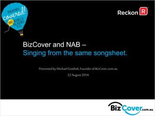 BizCover and NAB – 
Singing from the same songsheet. 
Presented by Michael Gottlieb, Founder of BizCover.com.au 
22 August 2014 
 