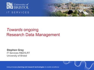 Towards ongoing
Research Data Management


Stephen Gray
IT Services R&D/ILRT
IT Services R&D / ILRT
University of Bristol



Using emerging learning and research technologies to enable excellence
 