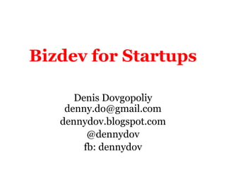 Bizdev for Startups
Denis Dovgopoliy
denny.do@gmail.com
dennydov.blogspot.com
@dennydov
fb: dennydov
 