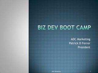 Biz Dev Boot Camp ADC Marketing Patrick D Ferrer President ADC Marketing 1 