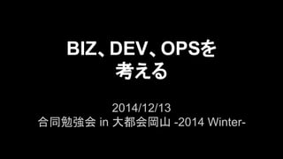 BIZ、DEV、OPSを
考える
2014/12/13
合同勉強会 in 大都会岡山 -2014 Winter-
 