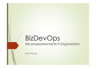 BizDevOps
Die prozessorientierte IT-Organisation
Uwe Weng
 