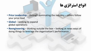 • Price Leadership – through dominating the industry – others follow
your price lead
• Global – seeking to expand
global operations
• Reengineering – thinking outside the box – looking at news ways of
doing things to leverage the organisation’s performance
‫ها‬ ‫استراتژي‬ ‫انواع‬
 