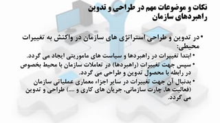 ‫تدوین‬ ‫و‬ ‫طراحي‬ ‫در‬ ‫مهم‬ ‫موضوعات‬ ‫و‬ ‫نکات‬
‫سازمان‬ ‫راهبردهاي‬
•‫تغییر‬ ‫به‬ ‫واکهش‬ ‫در‬ ‫سازمان‬ ‫اای‬ ‫استراتیی‬ ‫طراحی‬ ‫و‬ ‫تدوزن‬ ‫در‬‫ات‬
‫محیطی‬:
•‫گردد‬ ‫می‬ ‫ازجاد‬ ‫مامورزتی‬ ‫اای‬ ‫سیاست‬ ‫و‬ ‫راابرداا‬ ‫در‬ ‫تغییرات‬ ‫ابتدا‬.
•‫تغییرات‬ ‫ت‬ ‫ج‬ ‫سپس‬(‫راابرداا‬)‫بخصو‬ ‫محیط‬ ‫با‬ ‫سازمان‬ ‫تعامالت‬ ‫در‬‫ص‬
‫گردد‬ ‫می‬ ‫طراحی‬ ‫و‬ ‫تدوزن‬ ‫محصول‬ ‫با‬ ‫رابطه‬ ‫در‬.
•‫سازمان‬ ‫عملیاتی‬ ‫معماری‬ ‫اجیاء‬ ‫سازر‬ ‫در‬ ‫تغییرات‬ ‫ت‬ ‫ج‬ ‫آن‬ ‫بدنبال‬
(‫اا‬ ‫فعالیت‬,‫سازمانی‬ ‫چارت‬,‫و‬ ‫کاری‬ ‫اای‬ ‫جرزان‬)....‫تدوزن‬ ‫و‬ ‫طراحی‬
‫گردد‬ ‫می‬.
 