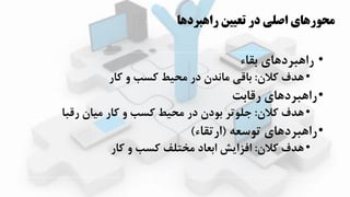 ‫راهبردها‬ ‫تعيين‬ ‫در‬ ‫اصلي‬ ‫محورهاي‬
•‫بقاء‬ ‫راابرداای‬
•‫کالن‬ ‫ادف‬:‫کار‬ ‫و‬ ‫کسب‬ ‫محیط‬ ‫در‬ ‫ماندن‬ ‫باقی‬
•‫رقابت‬ ‫راابرداای‬
•‫کالن‬ ‫ادف‬:‫رقبا‬ ‫میان‬ ‫کار‬ ‫و‬ ‫کسب‬ ‫محیط‬ ‫در‬ ‫بودن‬ ‫جلوتر‬
•‫توسعه‬ ‫راابرداای‬(‫ارتقاء‬)
•‫کالن‬ ‫ادف‬:‫کار‬ ‫و‬ ‫کسب‬ ‫مختلف‬ ‫ابعاد‬ ‫افیازش‬
 