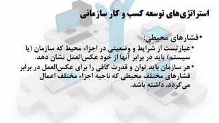 ‫سازمان‬ ‫کار‬ ‫و‬ ‫کسب‬ ‫توسعه‬ ‫هاي‬‫استراتژي‬‫ي‬
•‫محیطی‬ ‫فشاراای‬:
•‫سازمان‬ ‫که‬ ‫محیط‬ ‫اجیاء‬ ‫در‬ ‫وضعیتی‬ ‫و‬ ‫شرازط‬ ‫از‬ ‫عبارتست‬(‫ز‬‫ا‬
‫سیستم‬)‫داد‬ ‫نشان‬ ‫العمل‬‫عکس‬ ‫اود‬ ‫از‬ ‫ا‬ ‫آن‬ ‫برابر‬ ‫در‬ ‫بازد‬.
•‫بر‬ ‫در‬ ‫العمل‬‫عکس‬ ‫برای‬ ‫را‬ ‫کافی‬ ‫قدرت‬ ‫و‬ ‫توان‬ ‫بازد‬ ‫سازمان‬ ‫ار‬‫ابر‬
‫اعمال‬ ‫مختلف‬ ‫اجیاء‬ ‫ناحیه‬ ‫که‬ ‫محیطی‬ ‫مختلف‬ ‫فشاراای‬
‫باشد‬ ‫داشته‬ ،‫گردد‬‫می‬.
 