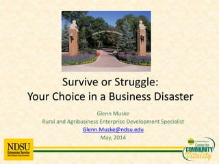 Glenn Muske
Rural and Agribusiness Enterprise Development Specialist
Glenn.Muske@ndsu.edu
May, 2014
Survive or Struggle:
Your Choice in a Business Disaster
 