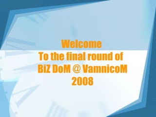 Welcome  To the final round of  BiZ DoM @ VamnicoM 2008 