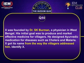 X was founded by Dr. SK Burman, a physician in West
Bengal. His initial goal was to produce and market
effective medicine for villagers. He designed Ayurvedic
medication for diseases such as Cholera and Malaria.
X got its name from the way the villagers addressed
him. Identify X.
Q10
 