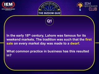 In the early 18th century, Lahore was famous for its
weekend markets. The tradition was such that the first
sale on every market day was made to a dwarf.
What common practice in business has this resulted
in?
Q1
 