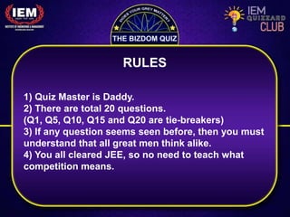 RULES
1) Quiz Master is Daddy.
2) There are total 20 questions.
(Q1, Q5, Q10, Q15 and Q20 are tie-breakers)
3) If any question seems seen before, then you must
understand that all great men think alike.
4) You all cleared JEE, so no need to teach what
competition means.
 
