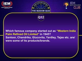 Which famous company started out as “Western India
Palm Refined Oil Limited” in 1945?
Santoor, Chandrika, Glucovita, Yardley, Tejas etc. are/
were some of its products/brands.
Q12
 
