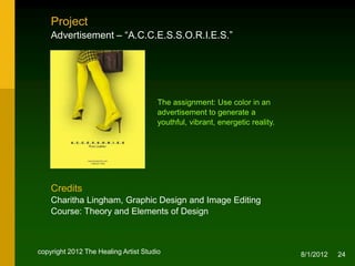 Project
    Advertisement – “A.C.C.E.S.S.O.R.I.E.S.”




                                       The assignment: Use color in an
                                       advertisement to generate a youthful,
                                       vibrant, energetic reality.




    Credits
    Charitha Lingham, Graphic Design and Image Editing
    Course: Theory and Elements of Design



copyright 2012 The Healing Artist Studio                                       8/2/2012   24
 