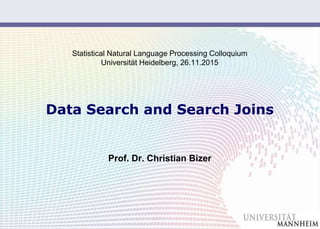 Slide 1
Statistical Natural Language Processing Colloquium
Universität Heidelberg, 26.11.2015
Data Search and Search Joins
Prof. Dr. Christian Bizer
 