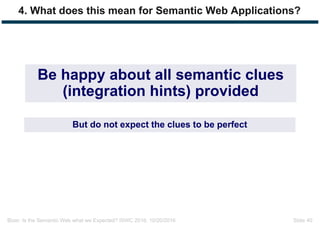 Bizer: Is the Semantic Web what we Expected? ISWC 2016, 10/20/2016 Slide 40
Be happy about all semantic clues
(integration hints) provided
But do not expect the clues to be perfect
4. What does this mean for Semantic Web Applications?
 