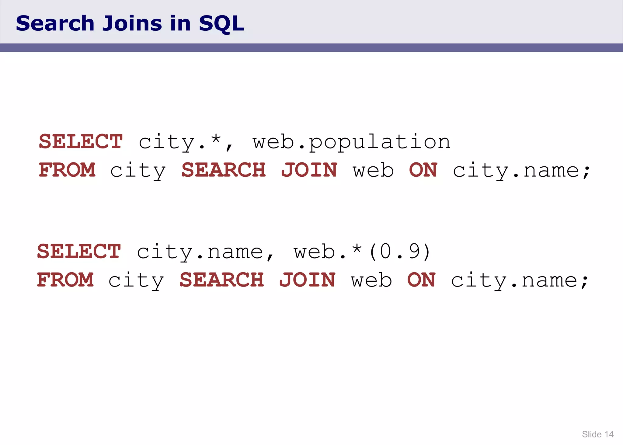 Slide 14
Search Joins in SQL
SELECT city.*, web.population
FROM city SEARCH JOIN web ON city.name;
SELECT city.name, web.*(0.9)
FROM city SEARCH JOIN web ON city.name;
 