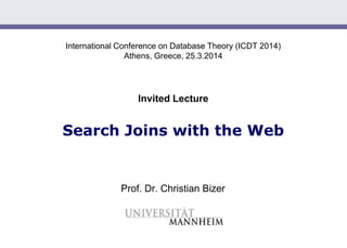 Slide 1
International Conference on Database Theory (ICDT 2014)
Athens, Greece, 25.3.2014
Invited Lecture
Search Joins with the Web
Prof. Dr. Christian Bizer
 