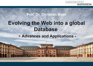 Bizer: Evolving the Web into a global Database – Advances and Applications, 30.1.2014 Slide 1
Prof. Dr. Christian Bizer
Evolving the Web into a global
Database
- Advances and Applications -
 