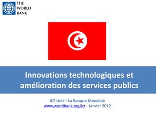 Innovations technologiques et
amélioration des services publics
        ICT Unit – La Banque Mondiale
      www.worldbank.org/ict - Janvier 2012
 
