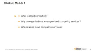 3
What’s in Module 1
What is cloud computing?
Why do organizations leverage cloud computing services?
Who is using cloud c...